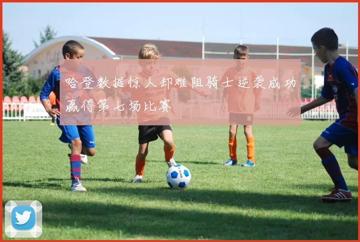 哈登数据惊人却难阻骑士逆袭成功赢得第七场比赛