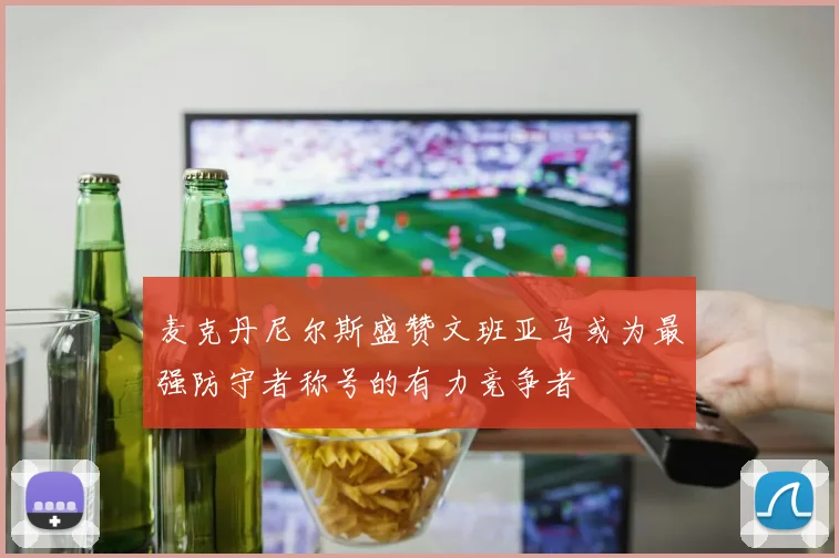 麦克丹尼尔斯盛赞文班亚马或为最强防守者称号的有力竞争者