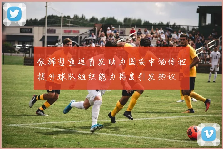 张稀哲重返首发助力国安中场传控提升球队组织能力再度引发热议