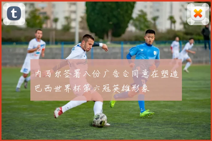 内马尔签署八份广告合同意在塑造巴西世界杯第六冠英雄形象