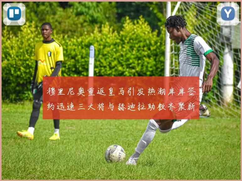 穆里尼奥重返皇马引发热潮库库签约迅速三大将与赫迪拉助教齐聚新阵容