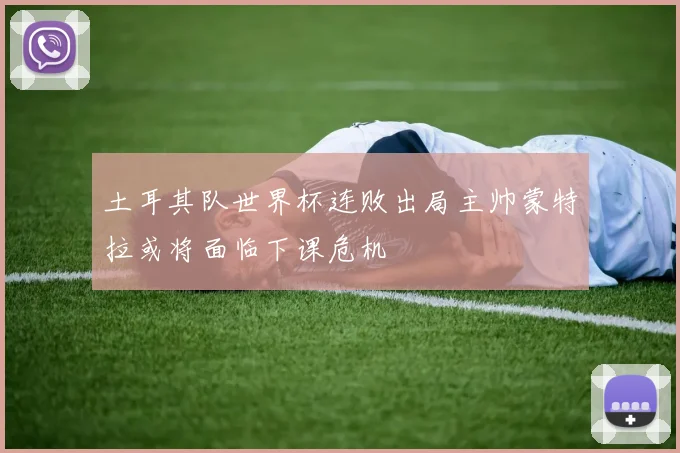 土耳其队世界杯连败出局主帅蒙特拉或将面临下课危机