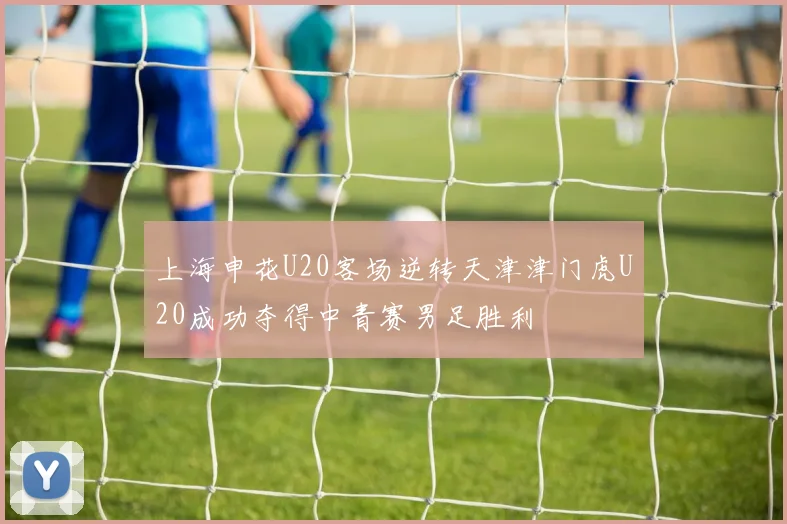 上海申花U20客场逆转天津津门虎U20成功夺得中青赛男足胜利