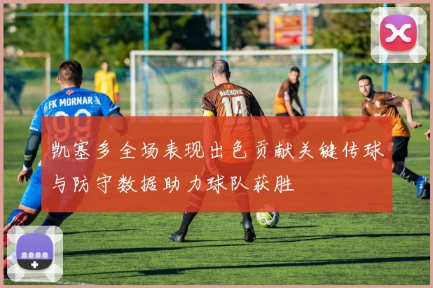凯塞多全场表现出色贡献关键传球与防守数据助力球队获胜
