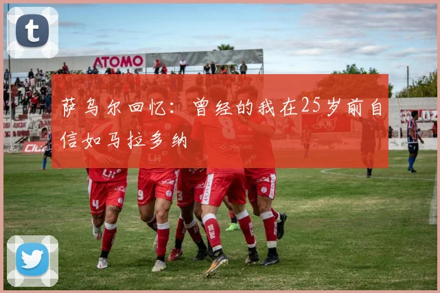萨乌尔回忆：曾经的我在25岁前自信如马拉多纳