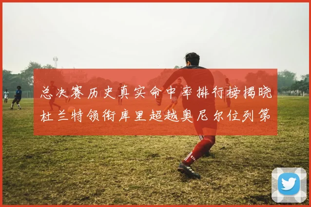 总决赛历史真实命中率排行榜揭晓杜兰特领衔库里超越奥尼尔位列第11