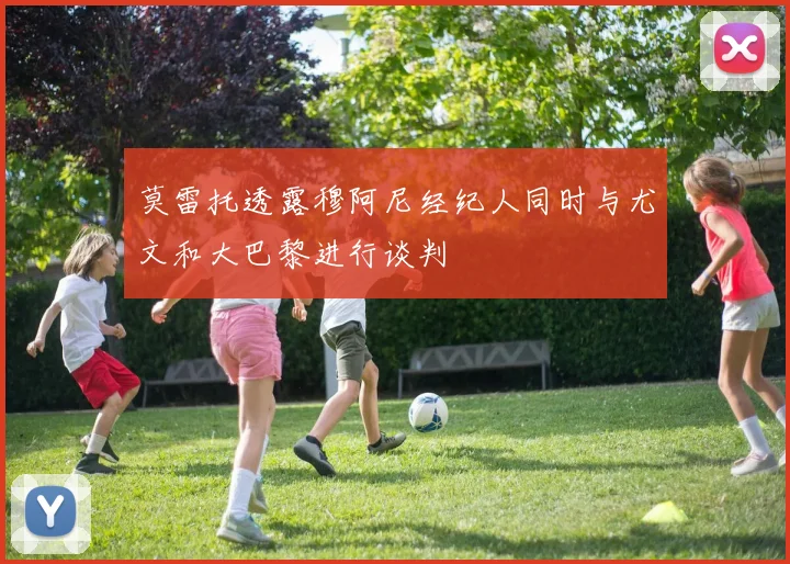 莫雷托透露穆阿尼经纪人同时与尤文和大巴黎进行谈判