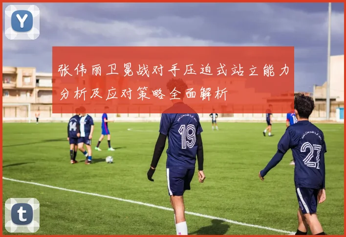 张伟丽卫冕战对手压迫式站立能力分析及应对策略全面解析