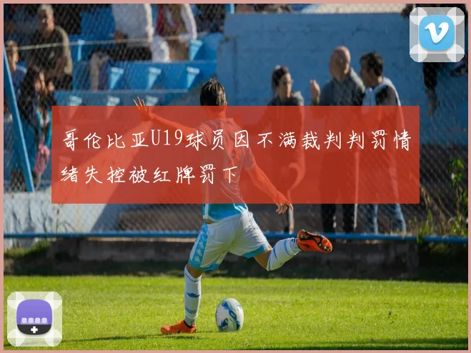 哥伦比亚U19球员因不满裁判判罚情绪失控被红牌罚下