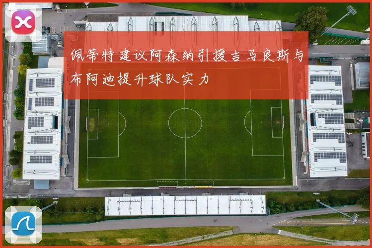 佩蒂特建议阿森纳引援吉马良斯与布阿迪提升球队实力