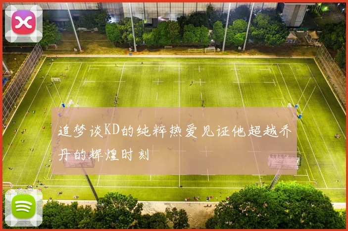 追梦谈KD的纯粹热爱见证他超越乔丹的辉煌时刻