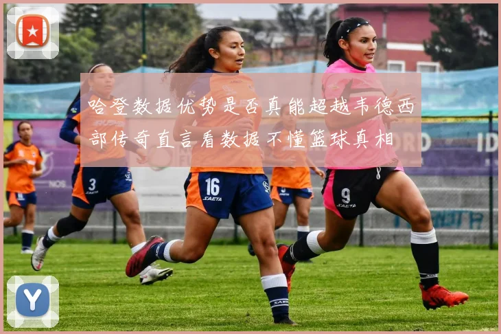哈登数据优势是否真能超越韦德西部传奇直言看数据不懂篮球真相