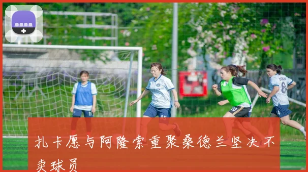 扎卡愿与阿隆索重聚桑德兰坚决不卖球员