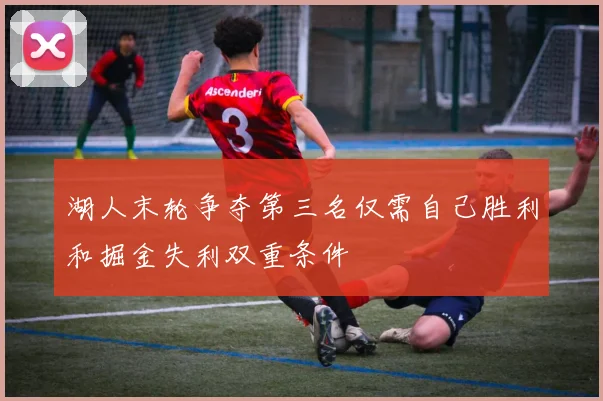 湖人末轮争夺第三名仅需自己胜利和掘金失利双重条件