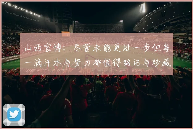 山西官博：尽管未能更进一步但每一滴汗水与努力都值得铭记与珍藏