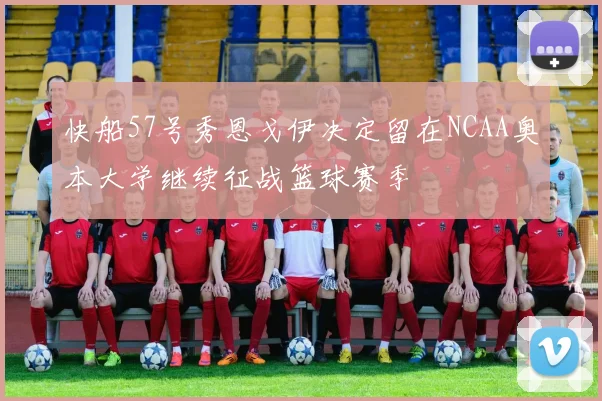 快船57号秀恩戈伊决定留在NCAA奥本大学继续征战篮球赛季