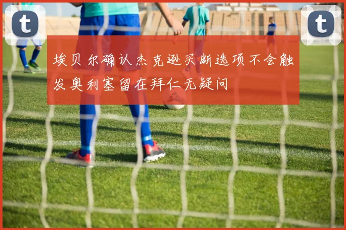 埃贝尔确认杰克逊买断选项不会触发奥利塞留在拜仁无疑问