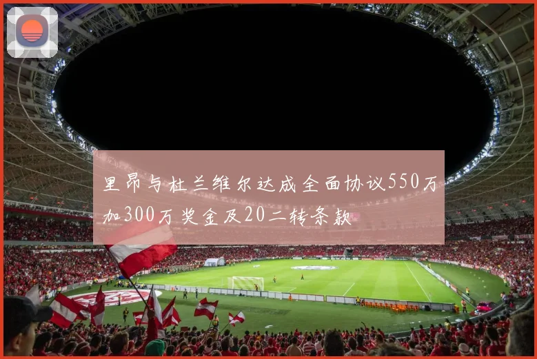 里昂与杜兰维尔达成全面协议550万加300万奖金及20二转条款