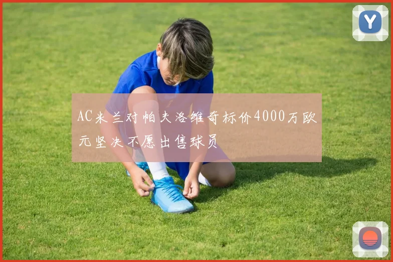 AC米兰对帕夫洛维奇标价4000万欧元坚决不愿出售球员