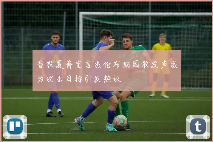 香农夏普直言杰伦布朗因敢发声成为攻击目标引发热议