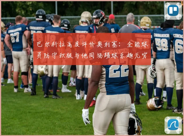 巴尔科拉高度评价奥利塞：全能球员防守积极与他同场踢球乐趣无穷