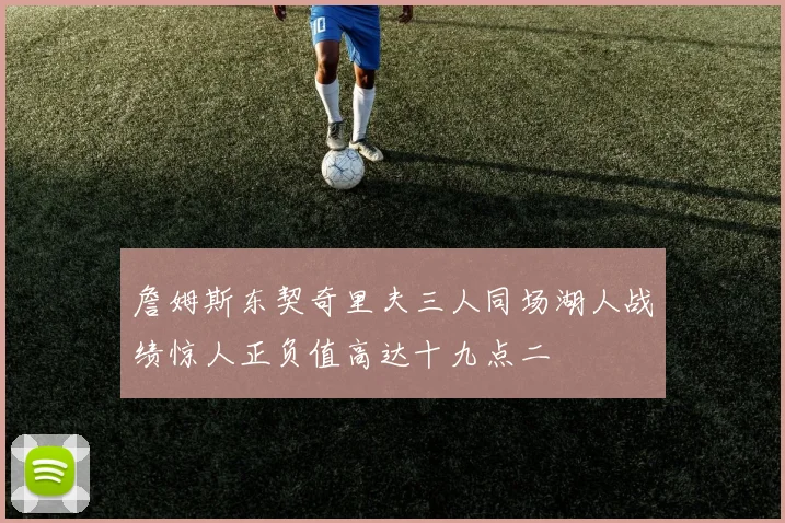 詹姆斯东契奇里夫三人同场湖人战绩惊人正负值高达十九点二