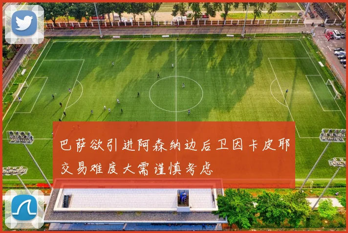 巴萨欲引进阿森纳边后卫因卡皮耶交易难度大需谨慎考虑