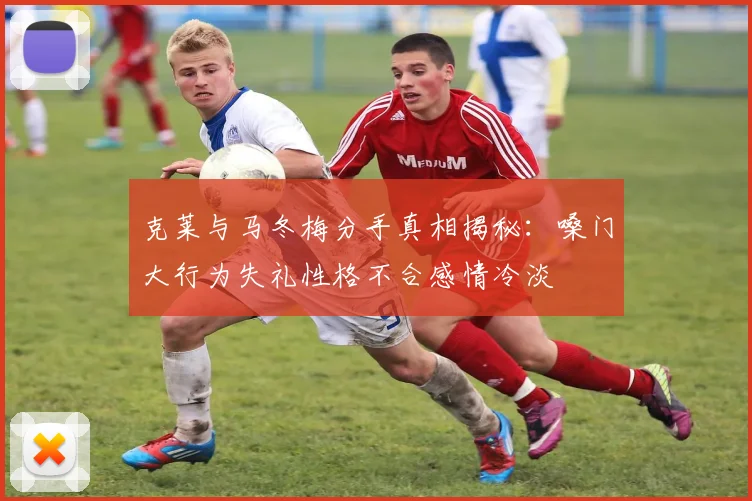 克莱与马冬梅分手真相揭秘：嗓门大行为失礼性格不合感情冷淡