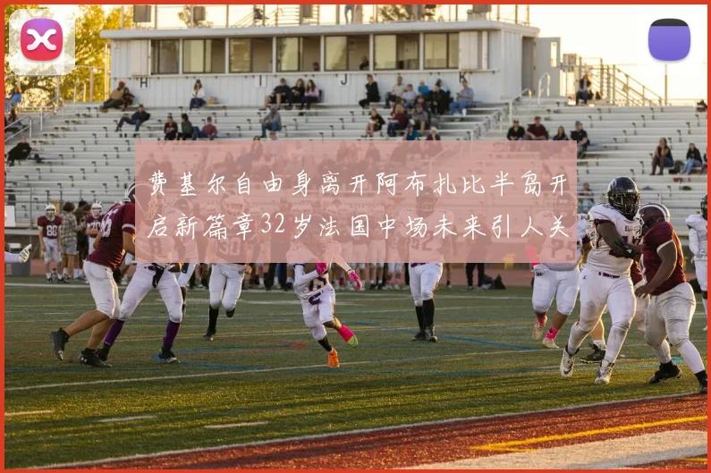 费基尔自由身离开阿布扎比半岛开启新篇章32岁法国中场未来引人关注