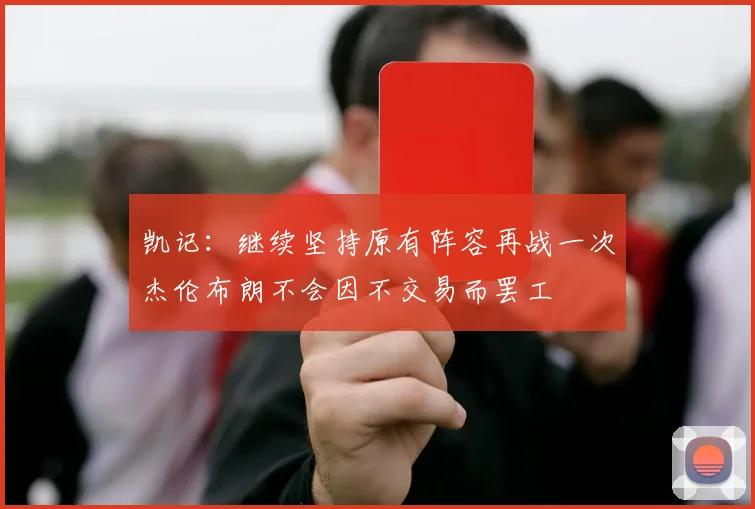 凯记：继续坚持原有阵容再战一次杰伦布朗不会因不交易而罢工