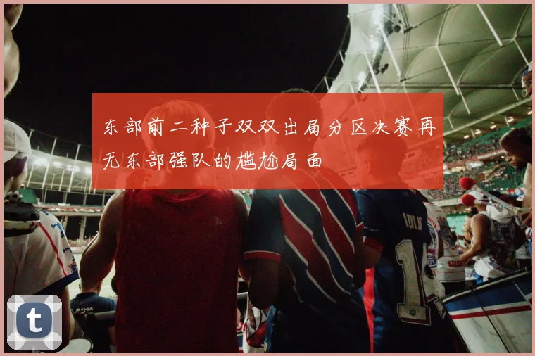 东部前二种子双双出局分区决赛再无东部强队的尴尬局面