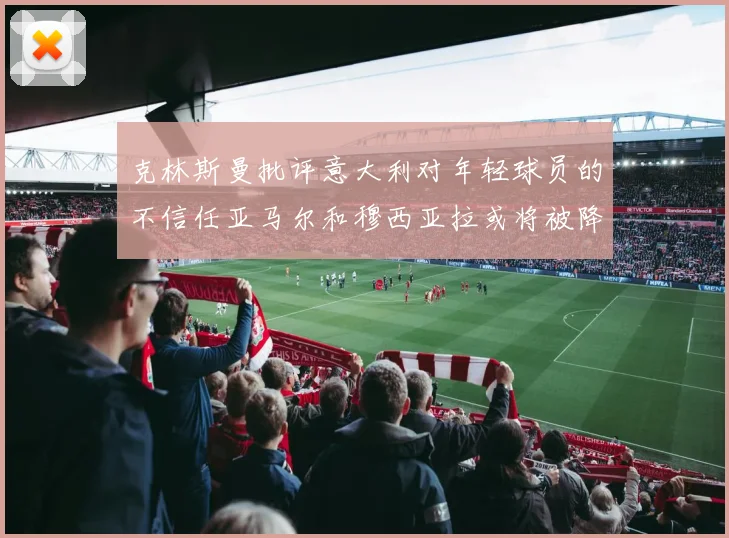 克林斯曼批评意大利对年轻球员的不信任亚马尔和穆西亚拉或将被降级至意乙