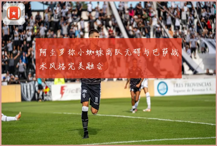阿圭罗称小蜘蛛离队无碍与巴萨战术风格完美融合